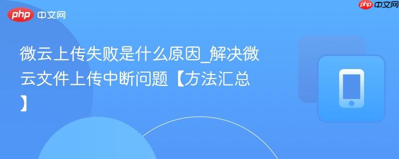 微云上传失败是什么原因_解决微云文件上传中断问题【方法汇总】  第1张