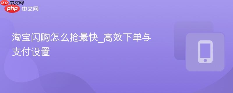 淘宝闪购怎么抢最快_高效下单与支付设置  第1张