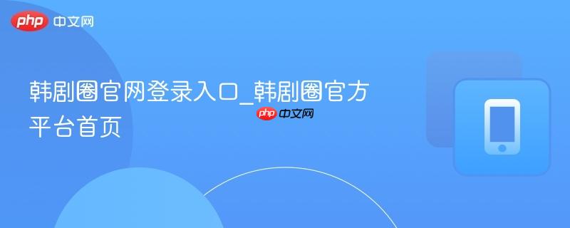 韩剧圈官网登录入口_韩剧圈官方平台首页