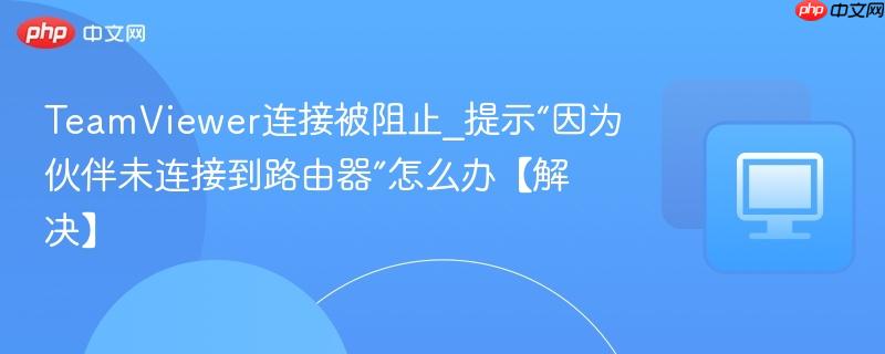TeamViewer连接被阻止_提示“因为伙伴未连接到路由器”怎么办【解决】  第1张