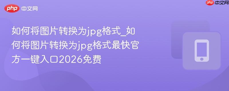 如何将图片转换为jpg格式_如何将图片转换为jpg格式最快官方一键入口2026免费  第1张