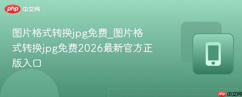 图片格式转换jpg免费_图片格式转换jpg免费2026最新官方正版入口