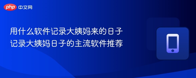 用什么软件记录大姨妈来的日子 记录大姨妈日子的主流软件推荐  第1张
