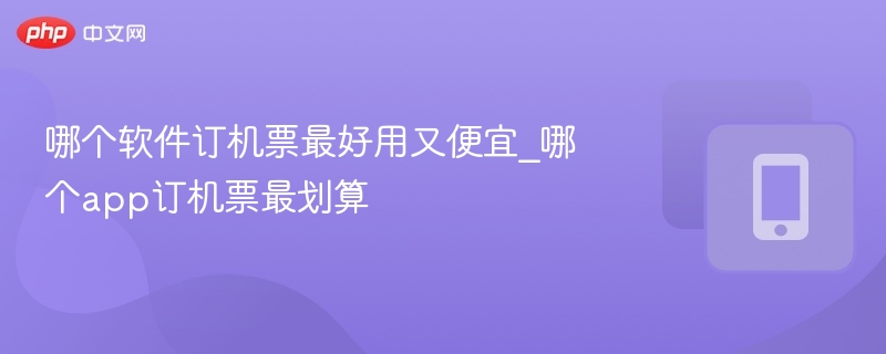 哪个软件订机票最好用又便宜_哪个app订机票最划算