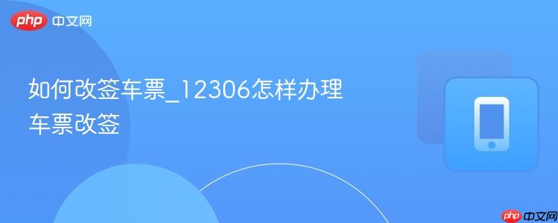 如何改签车票_12306怎样办理车票改签  第1张