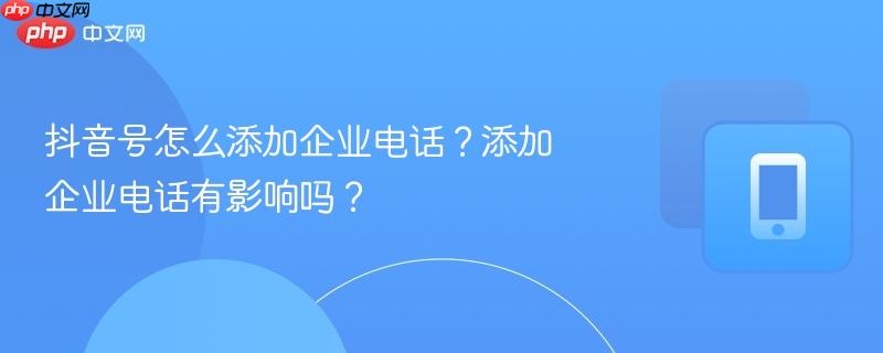 抖音号怎么添加企业电话？添加企业电话有影响吗？  第1张
