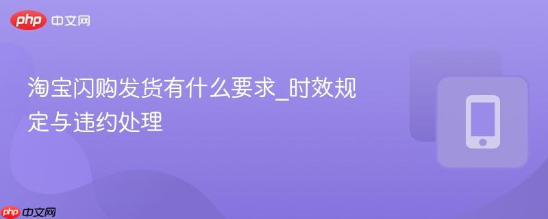 淘宝闪购发货有什么要求_时效规定与违约处理  第1张