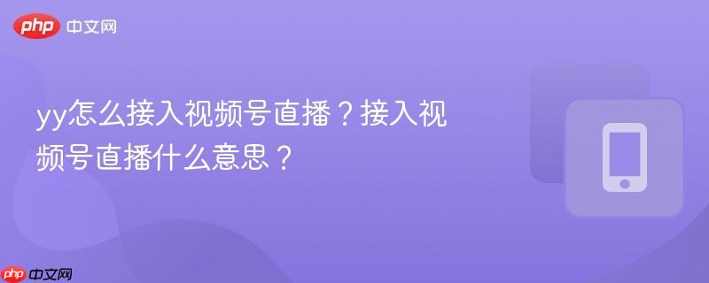 yy怎么接入视频号直播？接入视频号直播什么意思？  第1张