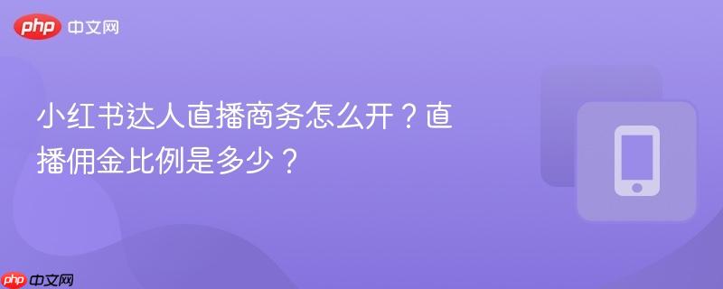 小红书达人直播商务怎么开？直播佣金比例是多少？  第1张