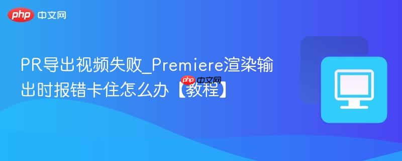 PR导出视频失败_Premiere渲染输出时报错卡住怎么办【教程】