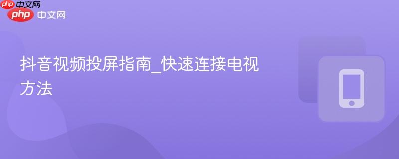 抖音视频投屏指南_快速连接电视方法