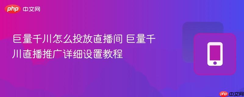 巨量千川怎么投放直播间 巨量千川直播推广详细设置教程