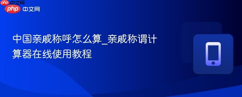 中国亲戚称呼怎么算_亲戚称谓计算器在线使用教程  第1张