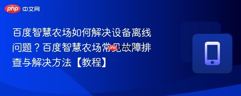 百度智慧农场如何解决设备离线问题？百度智慧农场常见故障排查与解决方法【教程】