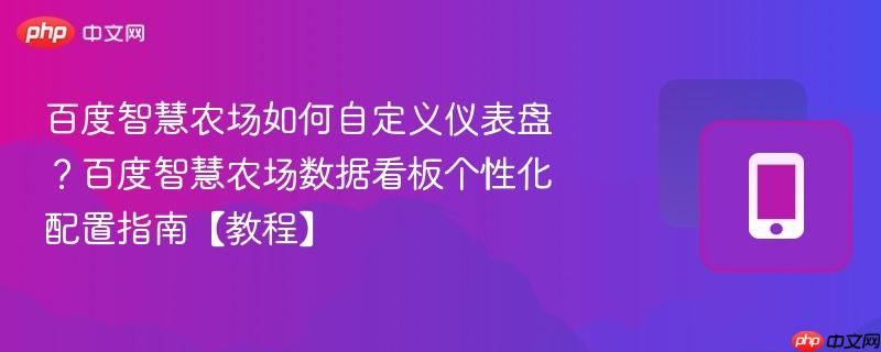 百度智慧农场如何自定义仪表盘？百度智慧农场数据看板个性化配置指南【教程】  第1张