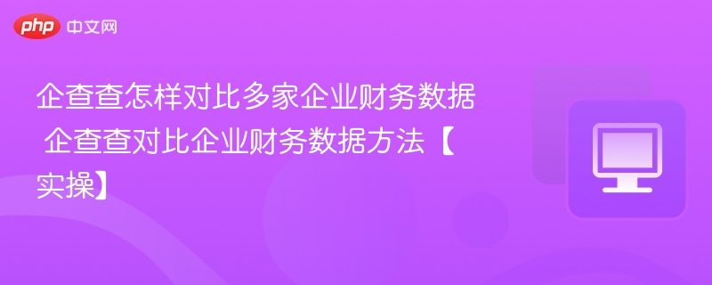 企查查怎样对比多家企业财务数据 企查查对比企业财务数据方法【实操】  第1张