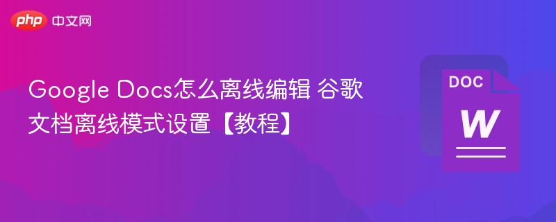 Google Docs怎么离线编辑 谷歌文档离线模式设置【教程】