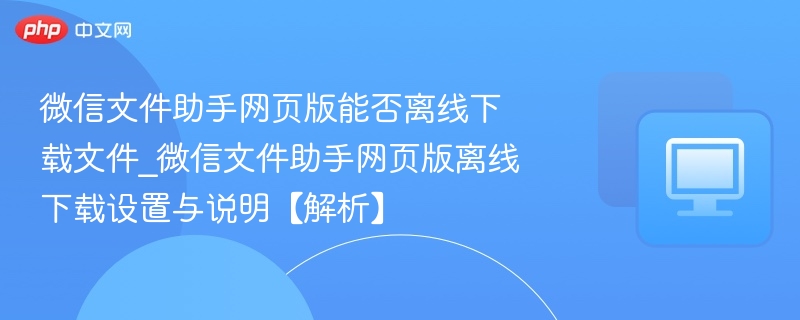 微信文件助手网页版能否离线下载文件_微信文件助手网页版离线下载设置与说明【解析】  第1张