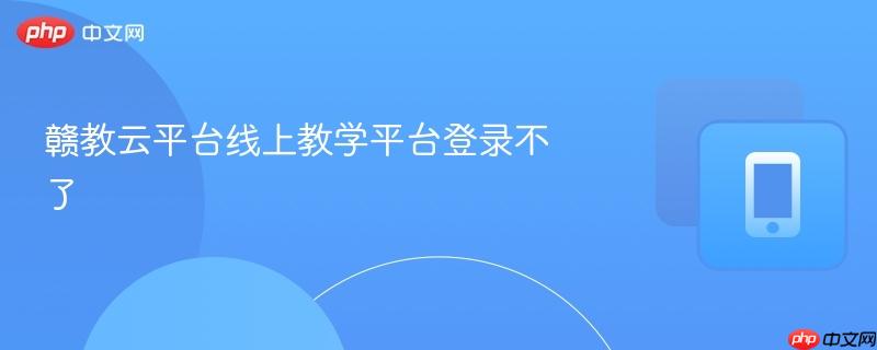 赣教云平台线上教学平台登录不了  第1张