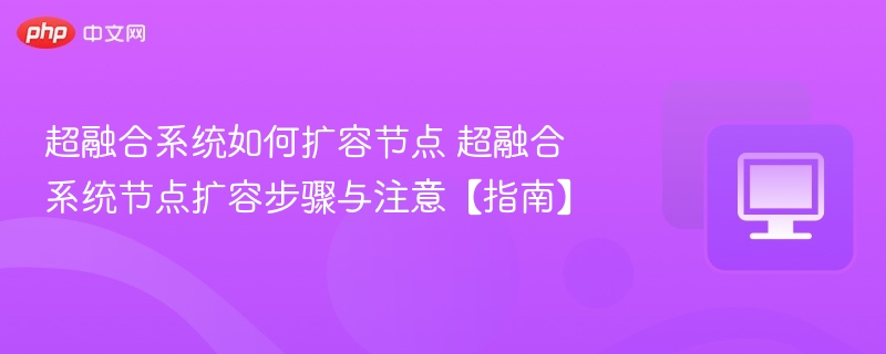 超融合系统如何扩容节点 超融合系统节点扩容步骤与注意【指南】