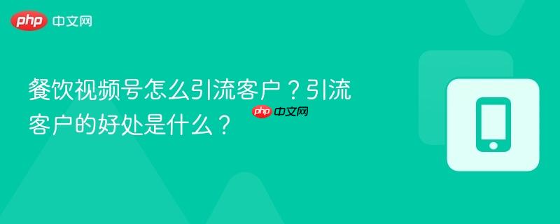 餐饮视频号怎么引流客户？引流客户的好处是什么？