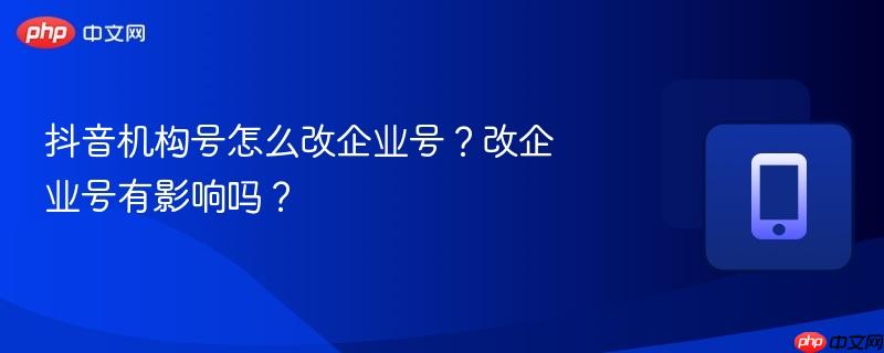 抖音机构号怎么改企业号？改企业号有影响吗？