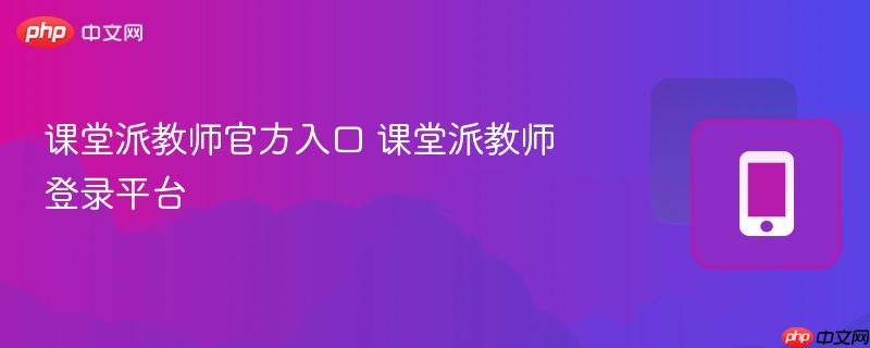 课堂派教师官方入口 课堂派教师登录平台  第1张