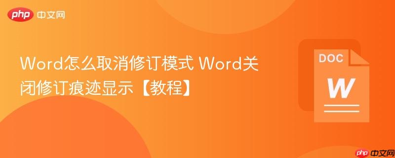 Word怎么取消修订模式 Word关闭修订痕迹显示【教程】