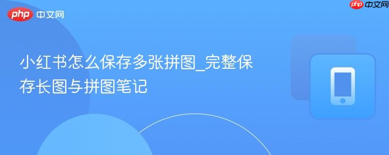 小红书怎么保存多张拼图_完整保存长图与拼图笔记