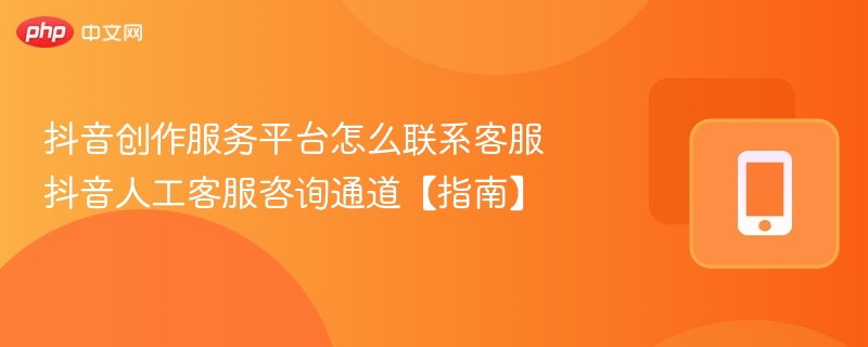 抖音创作服务平台怎么联系客服 抖音人工客服咨询通道【指南】