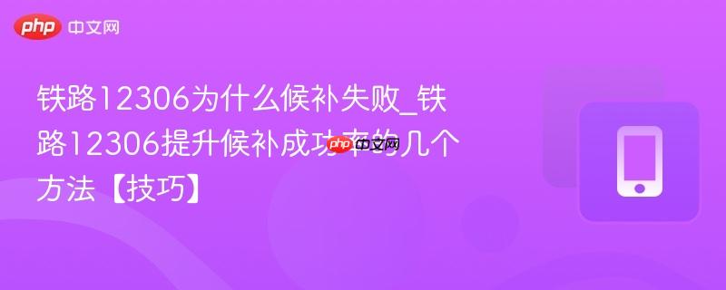 铁路12306为什么候补失败_铁路12306提升候补成功率的几个方法【技巧】