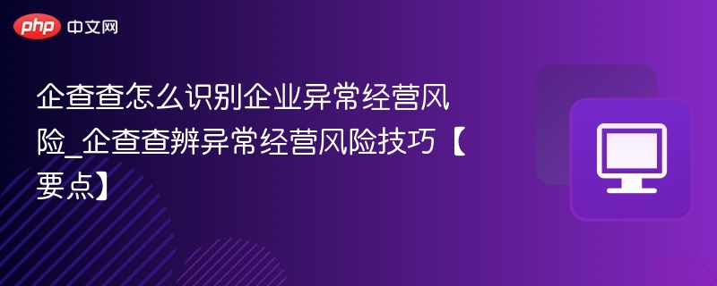 企查查怎么识别企业异常经营风险_企查查辨异常经营风险技巧【要点】