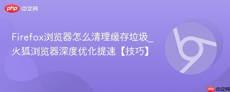 Firefox浏览器怎么清理缓存垃圾_火狐浏览器深度优化提速【技巧】  第1张
