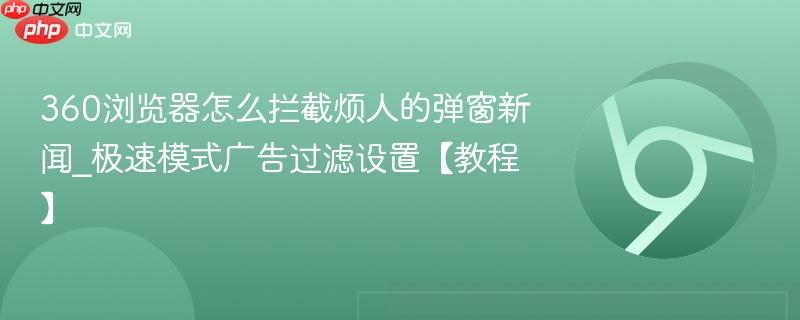 360浏览器怎么拦截烦人的弹窗新闻_极速模式广告过滤设置【教程】  第1张