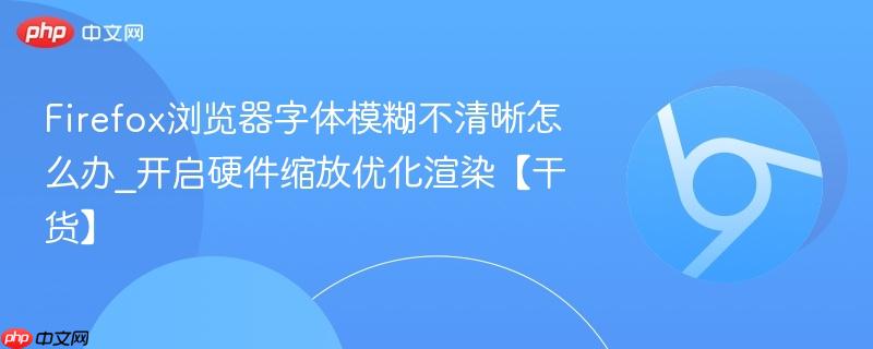 Firefox浏览器字体模糊不清晰怎么办_开启硬件缩放优化渲染【干货】 第1张 Firefox浏览器字体模糊不清晰怎么办_开启硬件缩放优化渲染【干货】 第1张
