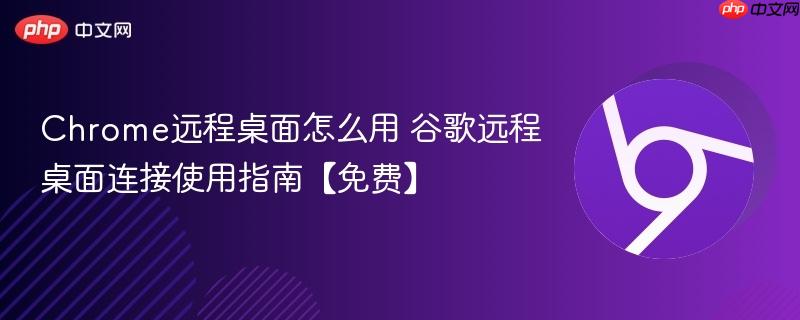 Chrome远程桌面怎么用 谷歌远程桌面连接使用指南【免费】  第1张