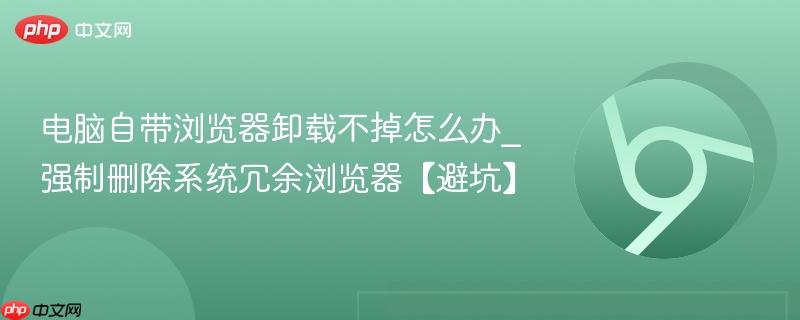 电脑自带浏览器卸载不掉怎么办_强制删除系统冗余浏览器【避坑】  第1张