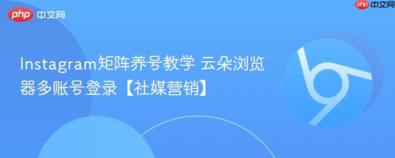 Instagram矩阵养号教学 云朵浏览器多账号登录【社媒营销】  第1张