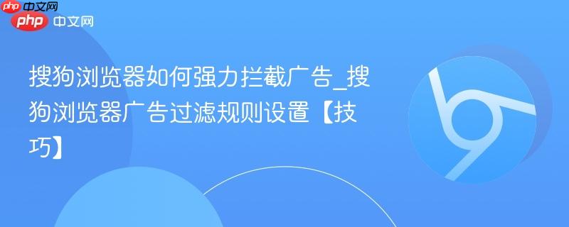 搜狗浏览器如何强力拦截广告_搜狗浏览器广告过滤规则设置【技巧】  第1张