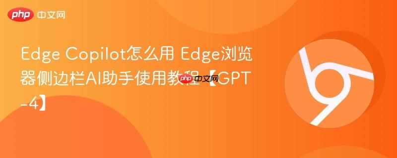 Edge Copilot怎么用 Edge浏览器侧边栏AI助手使用教程【GPT-4】  第1张