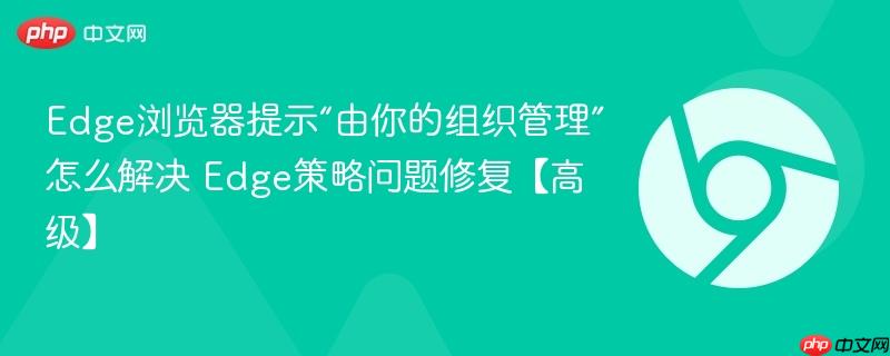 Edge浏览器提示“由你的组织管理”怎么解决 Edge策略问题修复【高级】  第1张