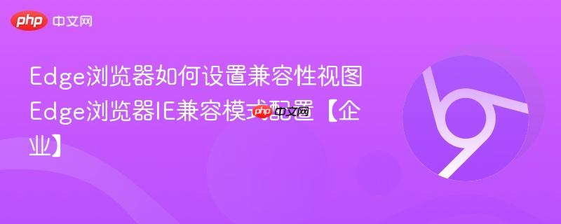 Edge浏览器如何设置兼容性视图 Edge浏览器IE兼容模式配置【企业】  第1张