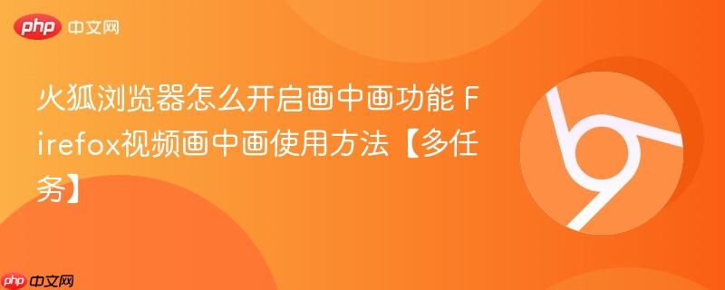 火狐浏览器怎么开启画中画功能 Firefox视频画中画使用方法【多任务】  第1张