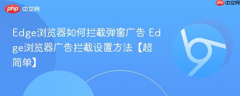 Edge浏览器如何拦截弹窗广告 Edge浏览器广告拦截设置方法【超简单】  第1张