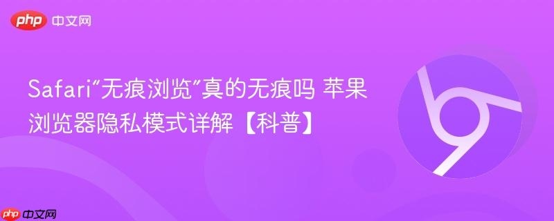 Safari“无痕浏览”真的无痕吗 苹果浏览器隐私模式详解【科普】  第1张