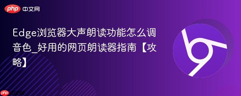 Edge浏览器大声朗读功能怎么调音色_好用的网页朗读器指南【攻略】  第1张