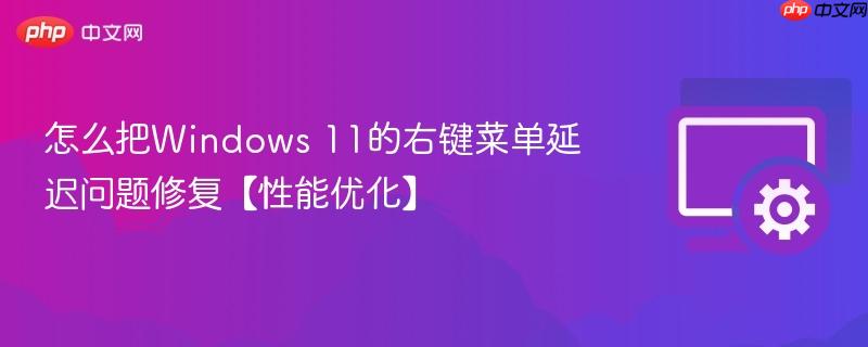 怎么把Windows 11的右键菜单延迟问题修复【性能优化】