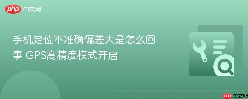 手机定位不准确偏差大是怎么回事 GPS高精度模式开启