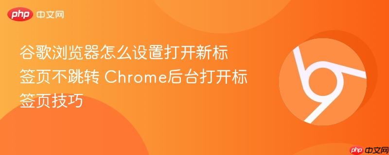 谷歌浏览器怎么设置打开新标签页不跳转 Chrome后台打开标签页技巧