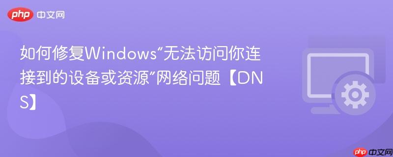 如何修复Windows“无法访问你连接到的设备或资源”网络问题【DNS】